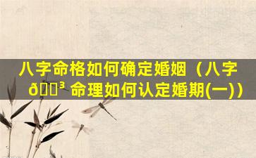 八字命格如何确定婚姻（八字 🌳 命理如何认定婚期(一)）